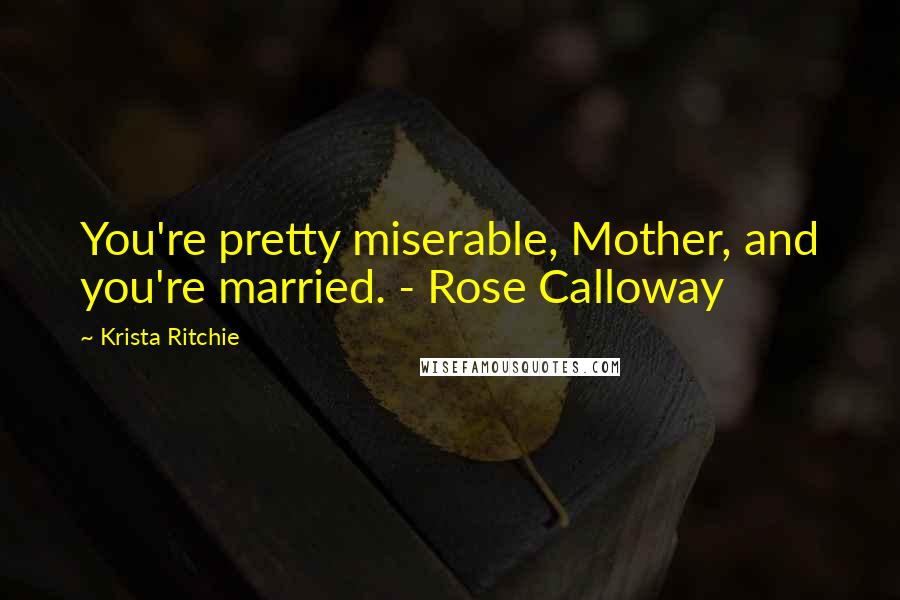 Krista Ritchie Quotes: You're pretty miserable, Mother, and you're married. - Rose Calloway