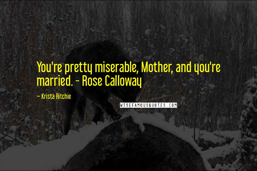 Krista Ritchie Quotes: You're pretty miserable, Mother, and you're married. - Rose Calloway