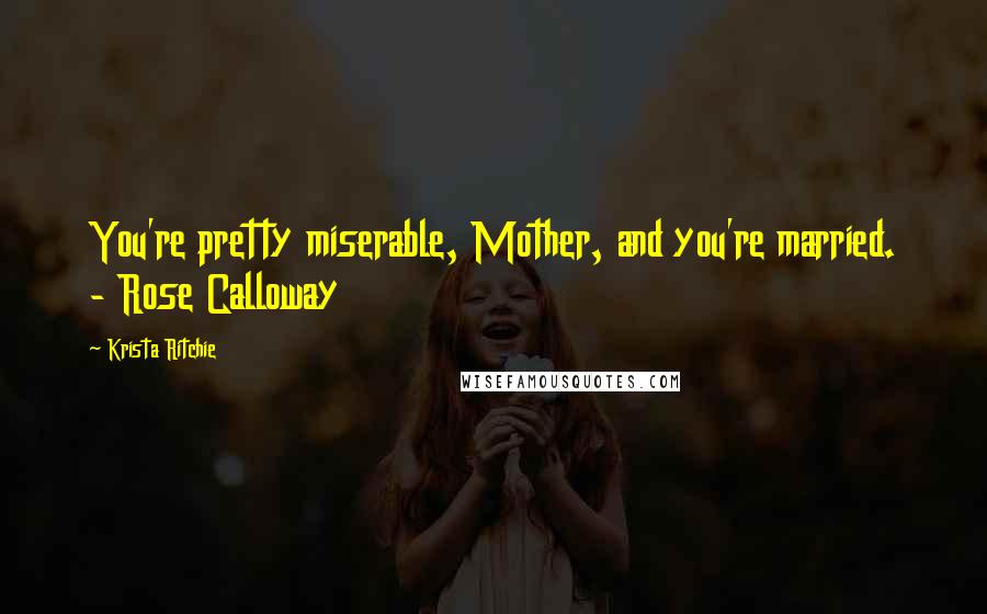 Krista Ritchie Quotes: You're pretty miserable, Mother, and you're married. - Rose Calloway