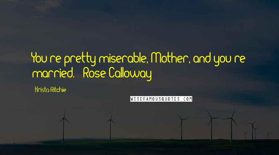 Krista Ritchie Quotes: You're pretty miserable, Mother, and you're married. - Rose Calloway