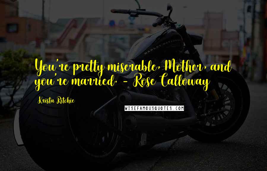 Krista Ritchie Quotes: You're pretty miserable, Mother, and you're married. - Rose Calloway