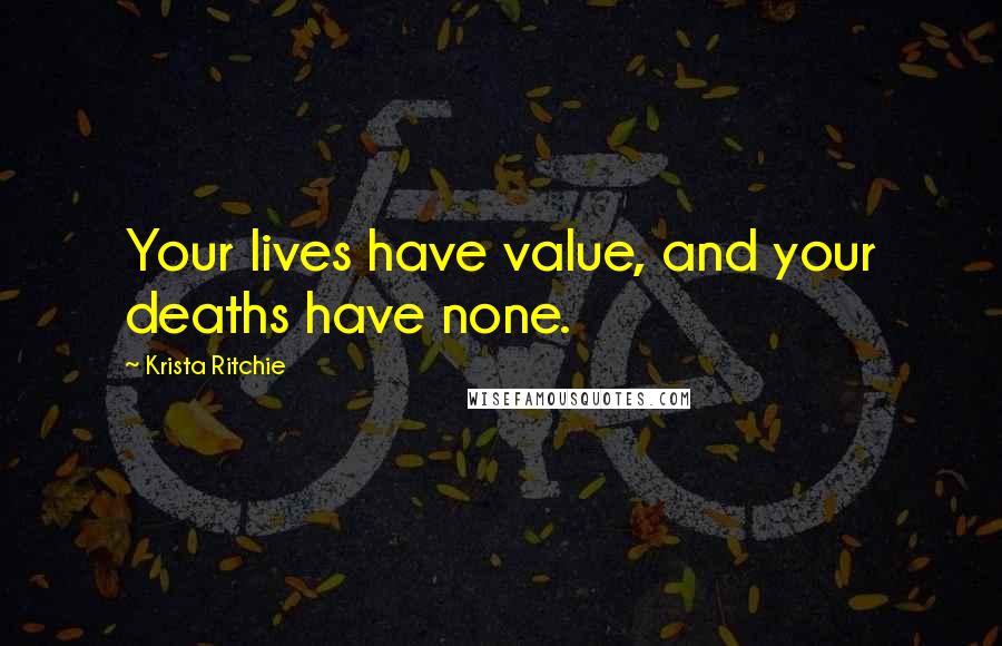 Krista Ritchie Quotes: Your lives have value, and your deaths have none.