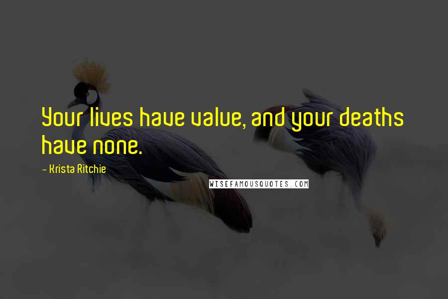 Krista Ritchie Quotes: Your lives have value, and your deaths have none.