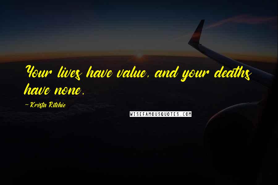 Krista Ritchie Quotes: Your lives have value, and your deaths have none.