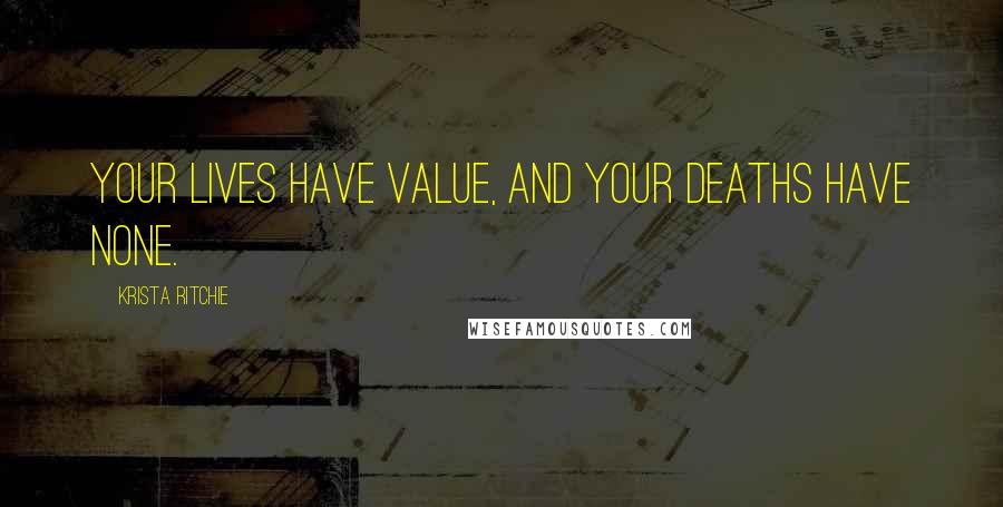 Krista Ritchie Quotes: Your lives have value, and your deaths have none.