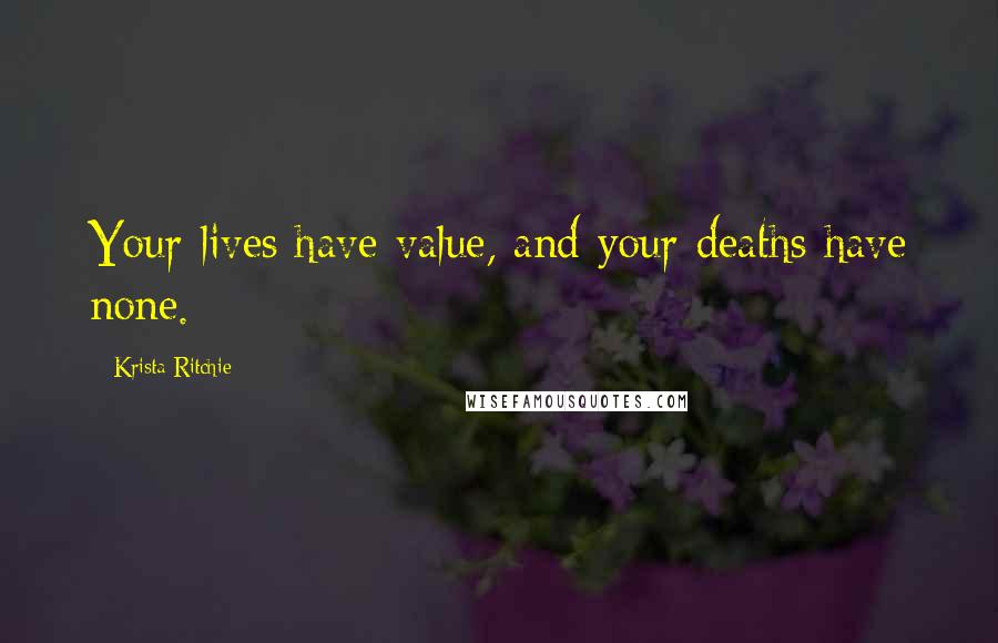 Krista Ritchie Quotes: Your lives have value, and your deaths have none.