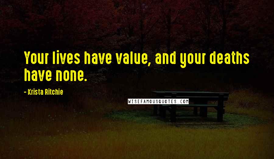 Krista Ritchie Quotes: Your lives have value, and your deaths have none.