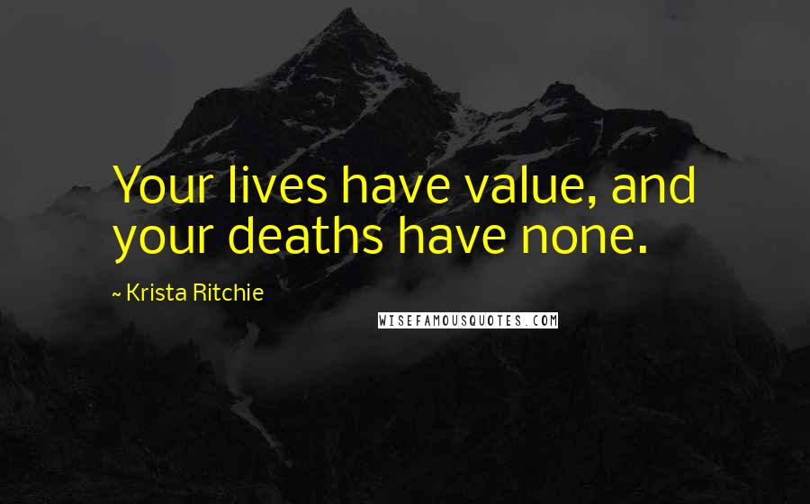 Krista Ritchie Quotes: Your lives have value, and your deaths have none.