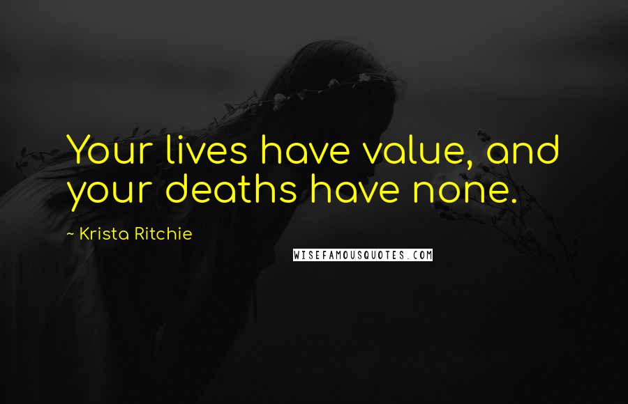 Krista Ritchie Quotes: Your lives have value, and your deaths have none.