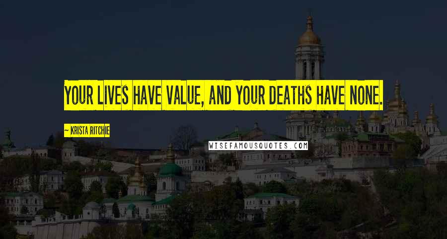 Krista Ritchie Quotes: Your lives have value, and your deaths have none.