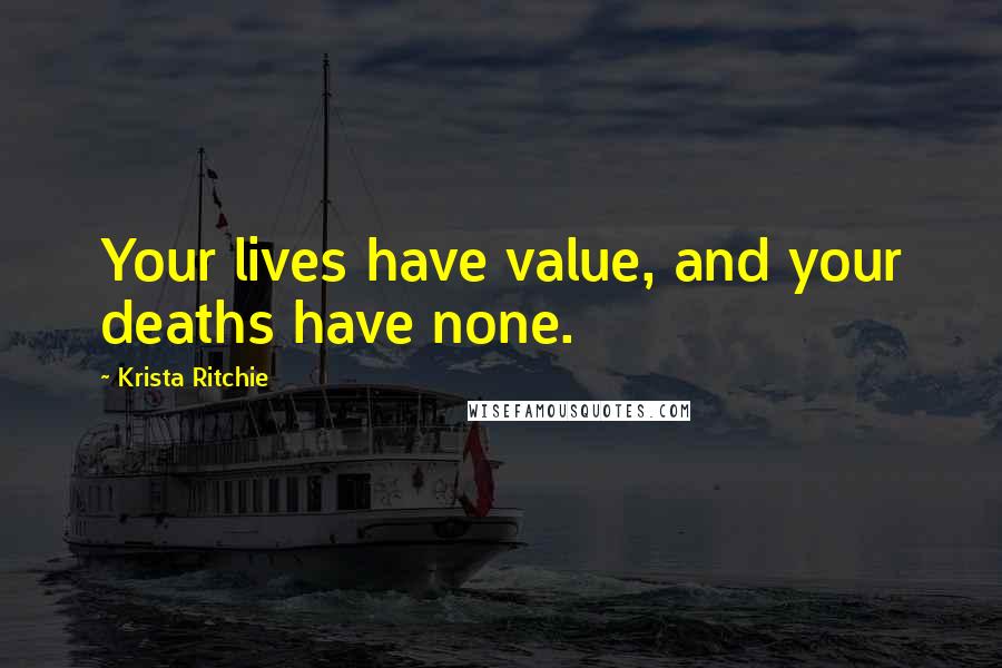 Krista Ritchie Quotes: Your lives have value, and your deaths have none.