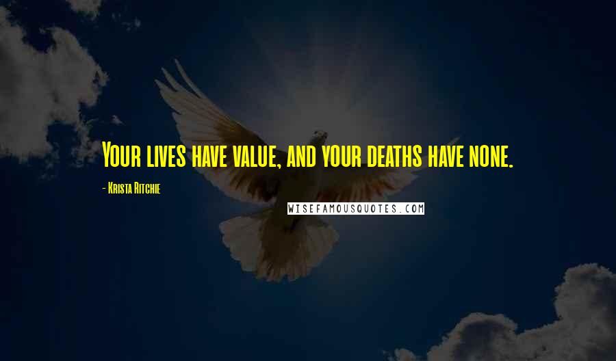 Krista Ritchie Quotes: Your lives have value, and your deaths have none.