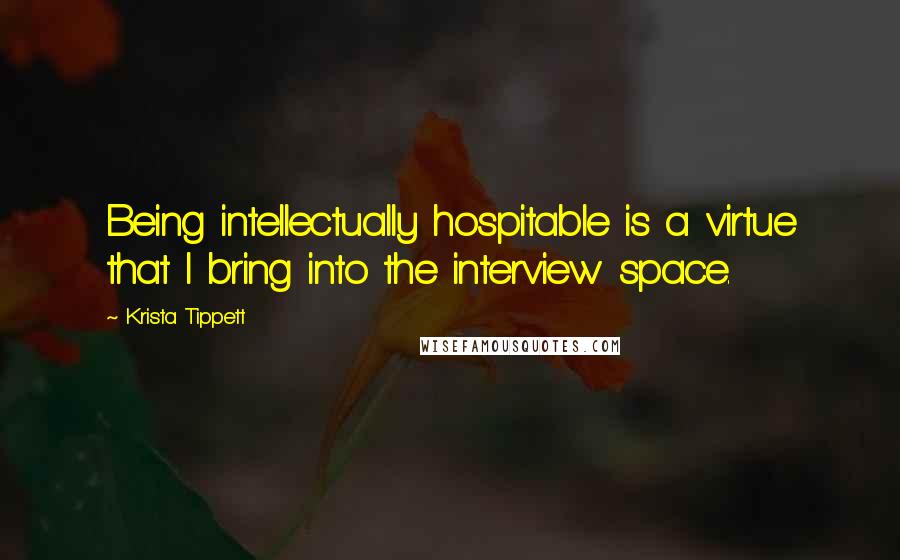 Krista Tippett Quotes: Being intellectually hospitable is a virtue that I bring into the interview space.