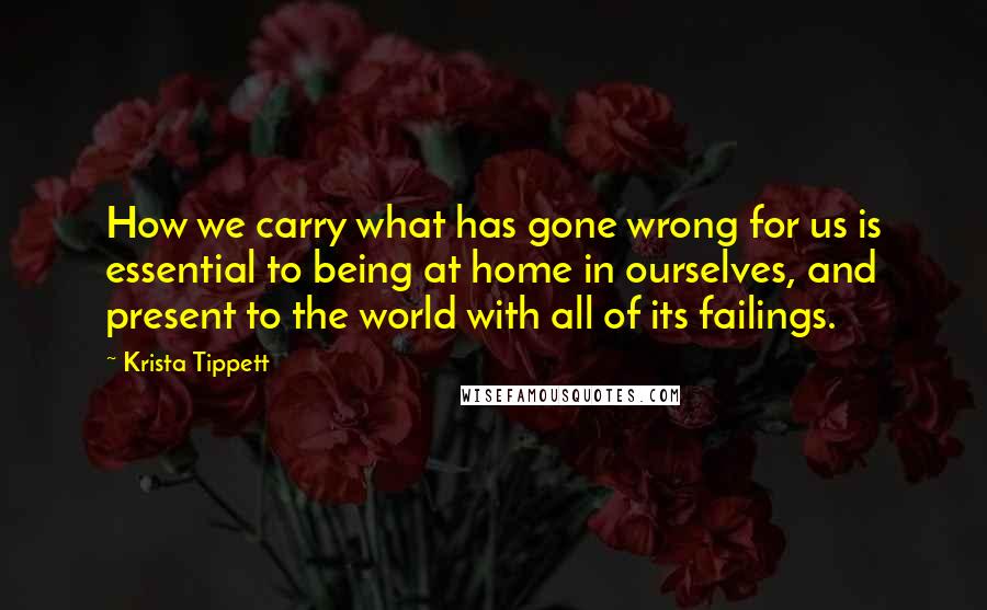 Krista Tippett Quotes: How we carry what has gone wrong for us is essential to being at home in ourselves, and present to the world with all of its failings.