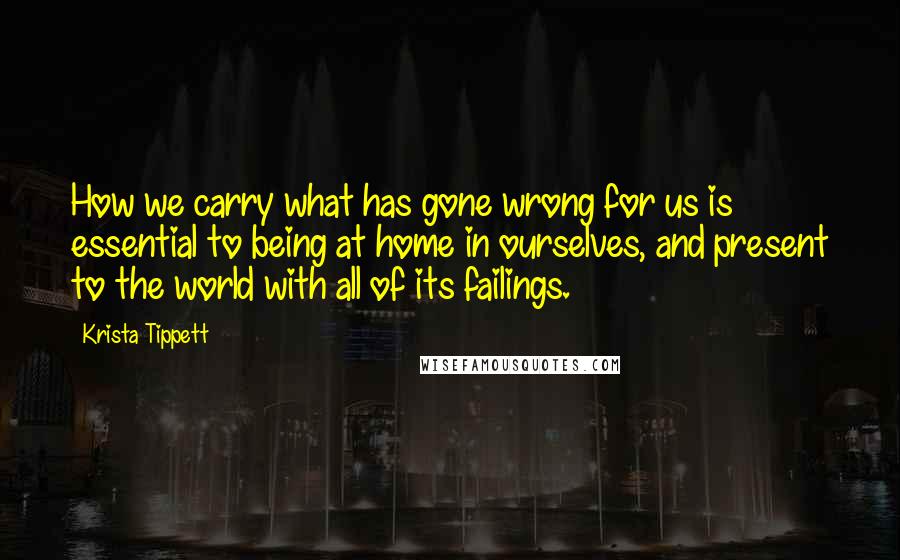 Krista Tippett Quotes: How we carry what has gone wrong for us is essential to being at home in ourselves, and present to the world with all of its failings.