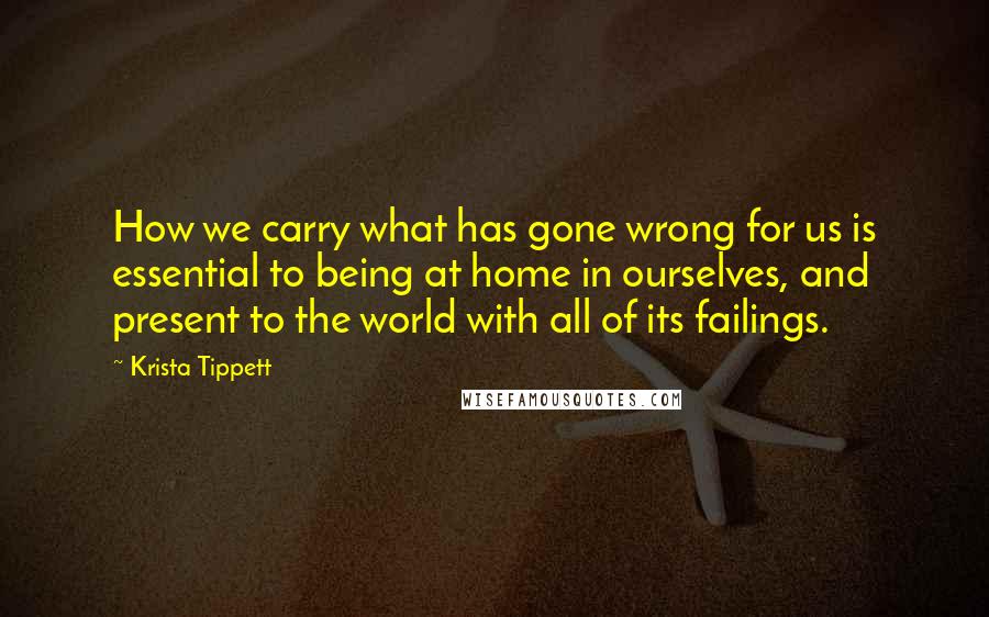 Krista Tippett Quotes: How we carry what has gone wrong for us is essential to being at home in ourselves, and present to the world with all of its failings.