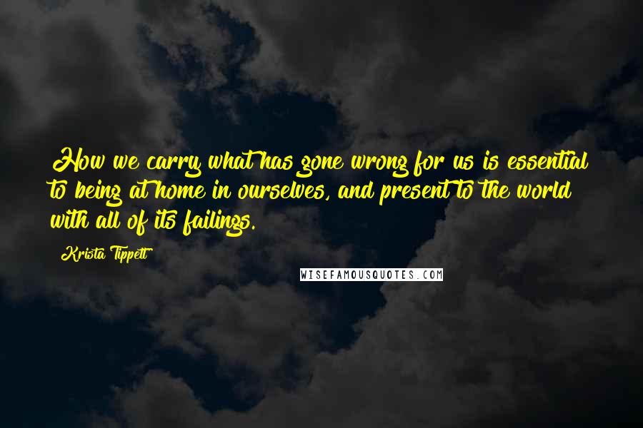 Krista Tippett Quotes: How we carry what has gone wrong for us is essential to being at home in ourselves, and present to the world with all of its failings.