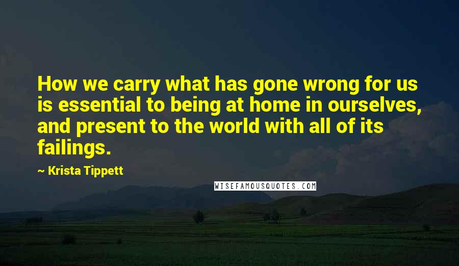 Krista Tippett Quotes: How we carry what has gone wrong for us is essential to being at home in ourselves, and present to the world with all of its failings.