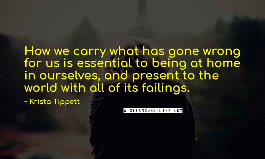 Krista Tippett Quotes: How we carry what has gone wrong for us is essential to being at home in ourselves, and present to the world with all of its failings.