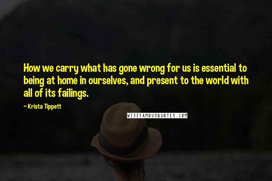 Krista Tippett Quotes: How we carry what has gone wrong for us is essential to being at home in ourselves, and present to the world with all of its failings.