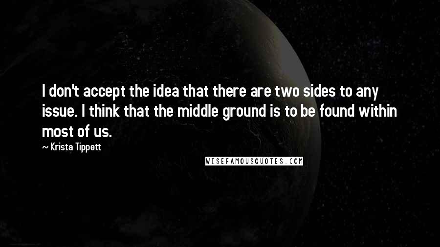 Krista Tippett Quotes: I don't accept the idea that there are two sides to any issue. I think that the middle ground is to be found within most of us.