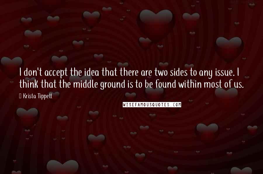 Krista Tippett Quotes: I don't accept the idea that there are two sides to any issue. I think that the middle ground is to be found within most of us.