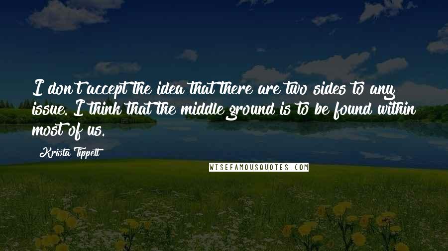 Krista Tippett Quotes: I don't accept the idea that there are two sides to any issue. I think that the middle ground is to be found within most of us.