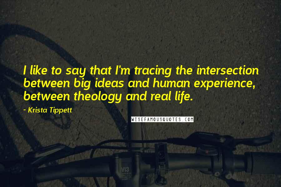 Krista Tippett Quotes: I like to say that I'm tracing the intersection between big ideas and human experience, between theology and real life.