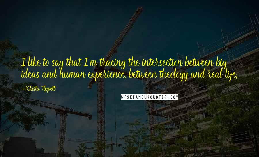 Krista Tippett Quotes: I like to say that I'm tracing the intersection between big ideas and human experience, between theology and real life.