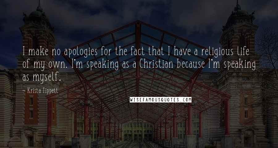 Krista Tippett Quotes: I make no apologies for the fact that I have a religious life of my own. I'm speaking as a Christian because I'm speaking as myself.