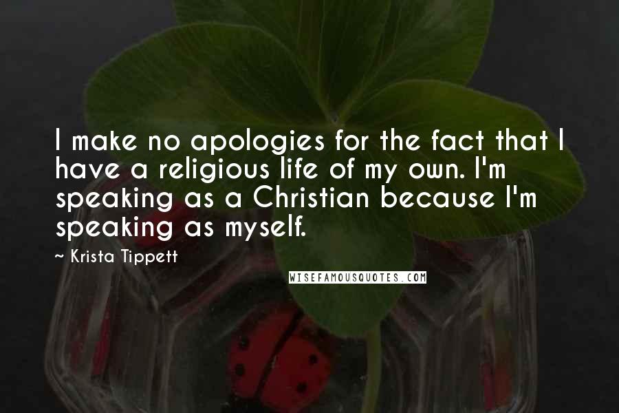 Krista Tippett Quotes: I make no apologies for the fact that I have a religious life of my own. I'm speaking as a Christian because I'm speaking as myself.