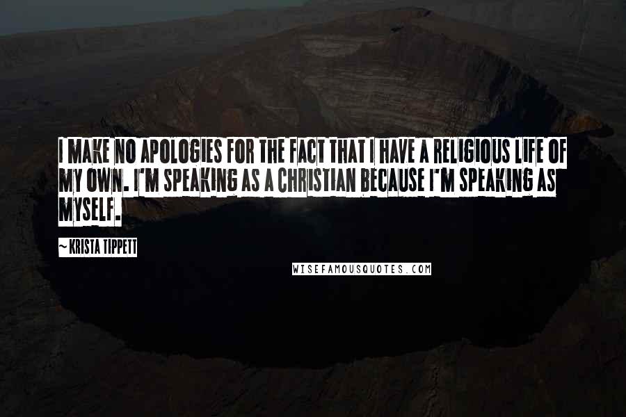 Krista Tippett Quotes: I make no apologies for the fact that I have a religious life of my own. I'm speaking as a Christian because I'm speaking as myself.