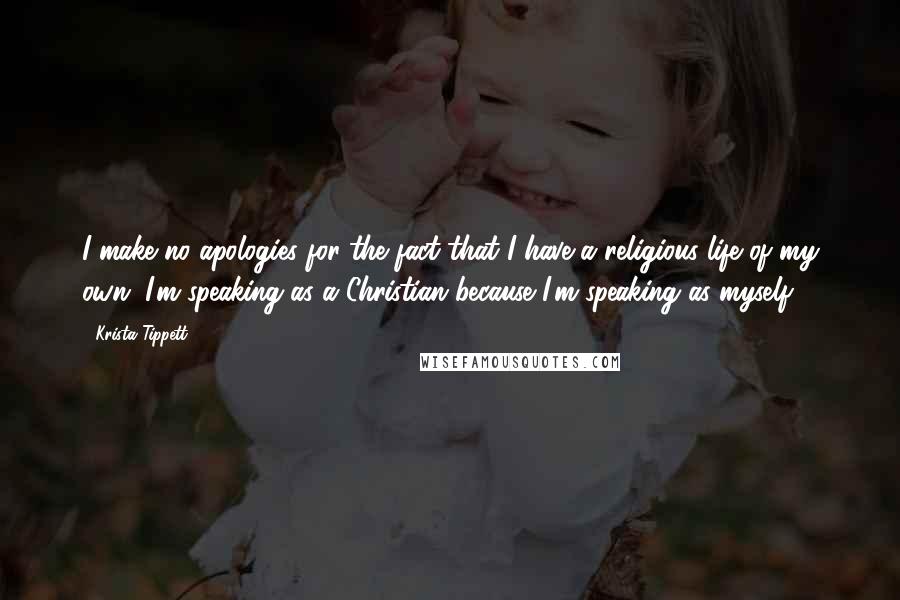 Krista Tippett Quotes: I make no apologies for the fact that I have a religious life of my own. I'm speaking as a Christian because I'm speaking as myself.