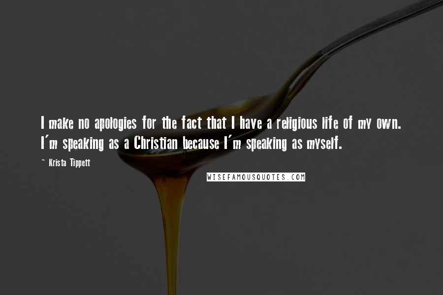 Krista Tippett Quotes: I make no apologies for the fact that I have a religious life of my own. I'm speaking as a Christian because I'm speaking as myself.