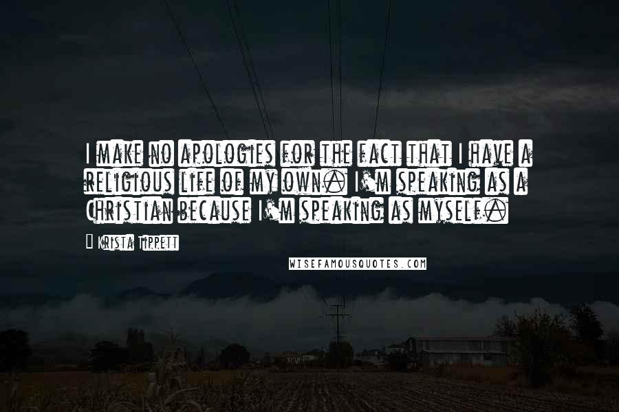 Krista Tippett Quotes: I make no apologies for the fact that I have a religious life of my own. I'm speaking as a Christian because I'm speaking as myself.