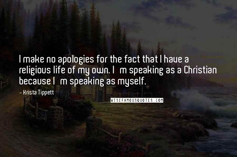 Krista Tippett Quotes: I make no apologies for the fact that I have a religious life of my own. I'm speaking as a Christian because I'm speaking as myself.