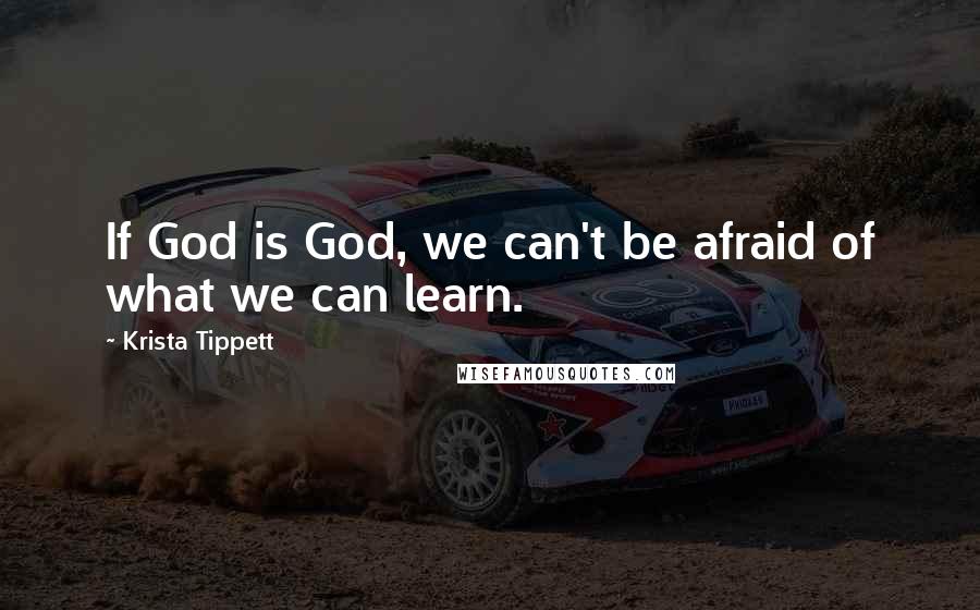 Krista Tippett Quotes: If God is God, we can't be afraid of what we can learn.