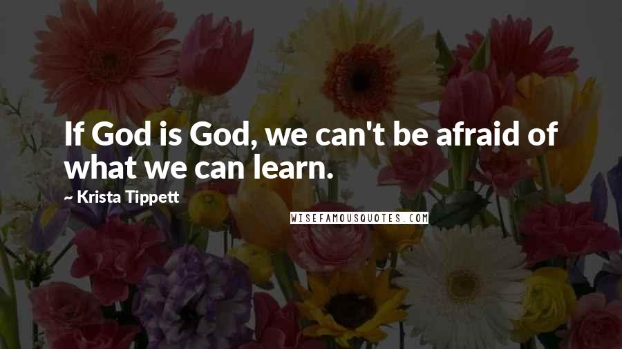 Krista Tippett Quotes: If God is God, we can't be afraid of what we can learn.