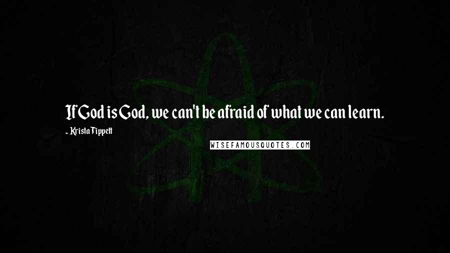 Krista Tippett Quotes: If God is God, we can't be afraid of what we can learn.