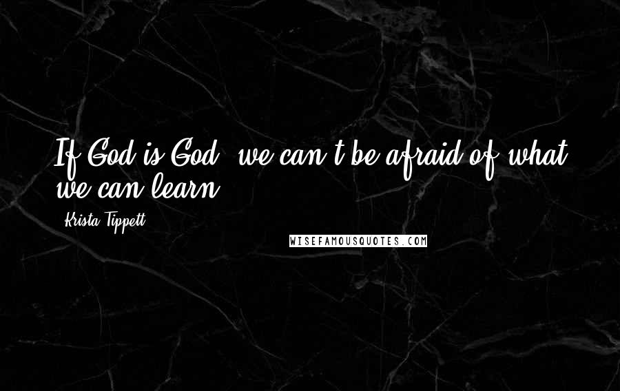 Krista Tippett Quotes: If God is God, we can't be afraid of what we can learn.