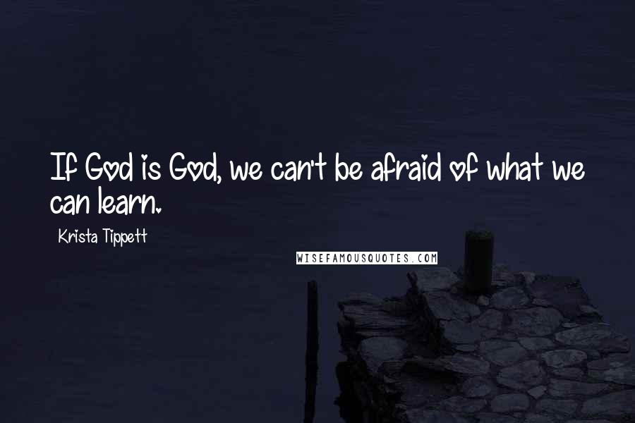 Krista Tippett Quotes: If God is God, we can't be afraid of what we can learn.