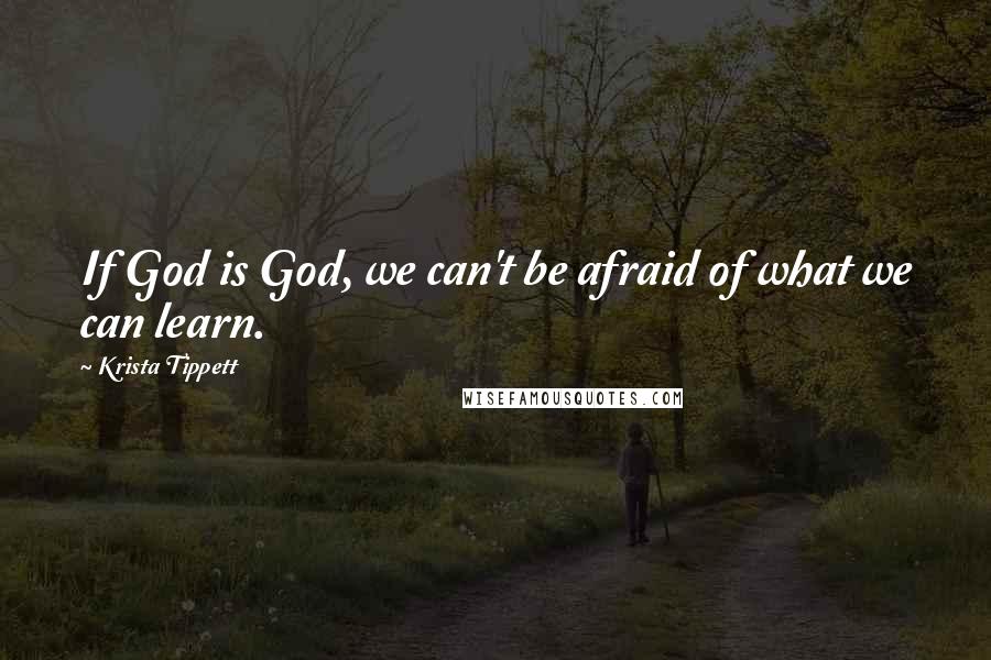 Krista Tippett Quotes: If God is God, we can't be afraid of what we can learn.