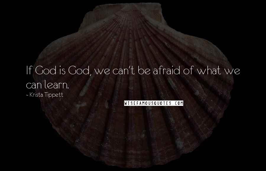 Krista Tippett Quotes: If God is God, we can't be afraid of what we can learn.