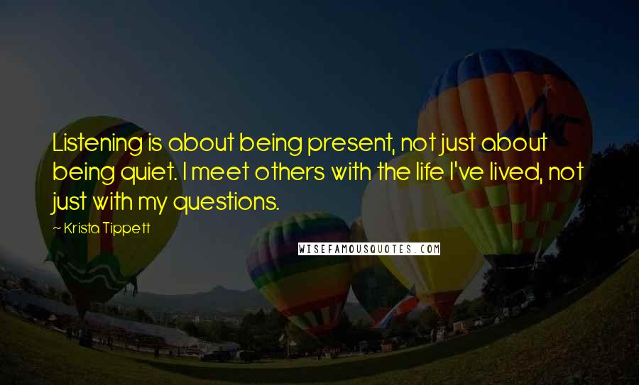 Krista Tippett Quotes: Listening is about being present, not just about being quiet. I meet others with the life I've lived, not just with my questions.