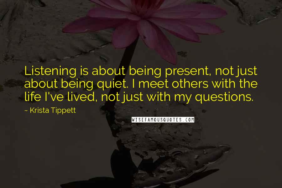 Krista Tippett Quotes: Listening is about being present, not just about being quiet. I meet others with the life I've lived, not just with my questions.