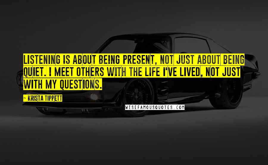 Krista Tippett Quotes: Listening is about being present, not just about being quiet. I meet others with the life I've lived, not just with my questions.