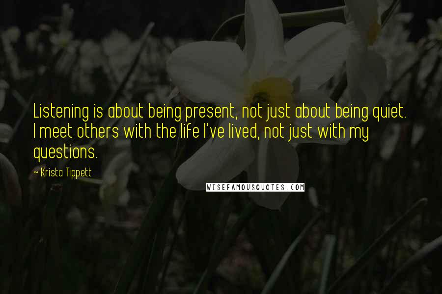 Krista Tippett Quotes: Listening is about being present, not just about being quiet. I meet others with the life I've lived, not just with my questions.