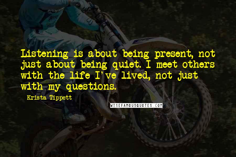 Krista Tippett Quotes: Listening is about being present, not just about being quiet. I meet others with the life I've lived, not just with my questions.