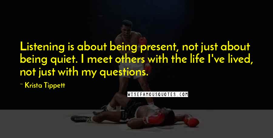 Krista Tippett Quotes: Listening is about being present, not just about being quiet. I meet others with the life I've lived, not just with my questions.