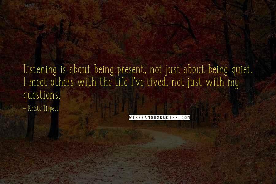 Krista Tippett Quotes: Listening is about being present, not just about being quiet. I meet others with the life I've lived, not just with my questions.